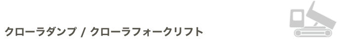 クローラダンプ / クローラフォークリフト